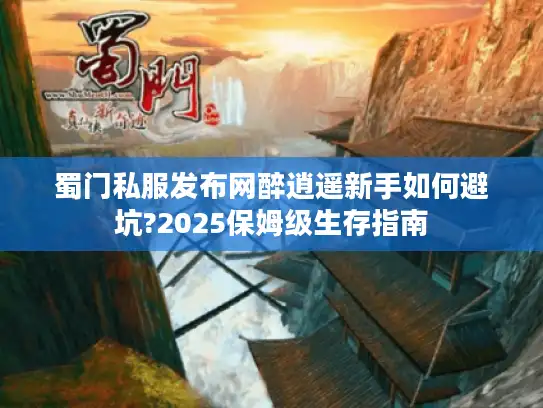 蜀门私服发布网醉逍遥新手如何避坑?2025保姆级生存指南