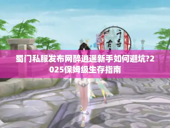 蜀门私服发布网醉逍遥新手如何避坑?2025保姆级生存指南