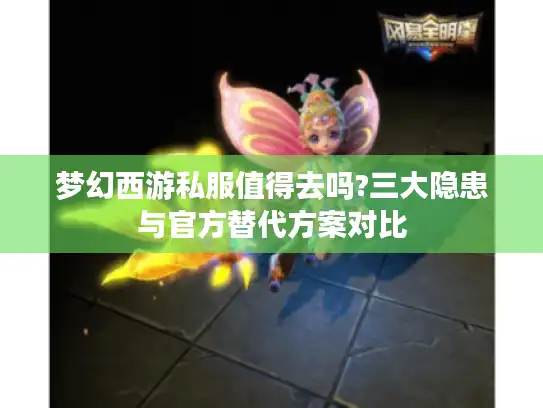 梦幻西游私服值得去吗?三大隐患与官方替代方案对比 梦幻西游私服值得去吗?三大隐患与官方替代方案对比