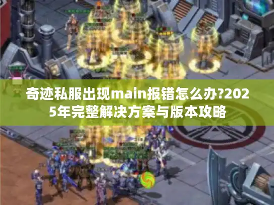 奇迹私服出现main报错怎么办?2025年完整解决方案与版本攻略