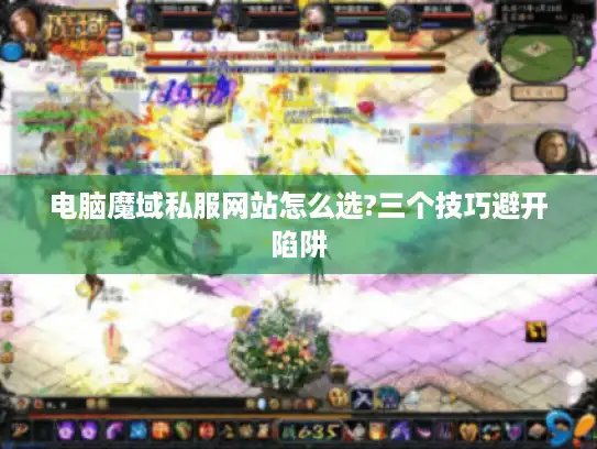 电脑魔域私服网站怎么选?三个技巧避开陷阱 电脑魔域私服网站怎么选?三个技巧避开陷阱