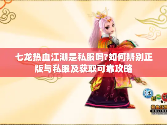 七龙热血江湖是私服吗?如何辨别正版与私服及获取可靠攻略