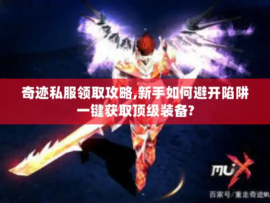 奇迹私服领取攻略,新手如何避开陷阱一键获取顶级装备?