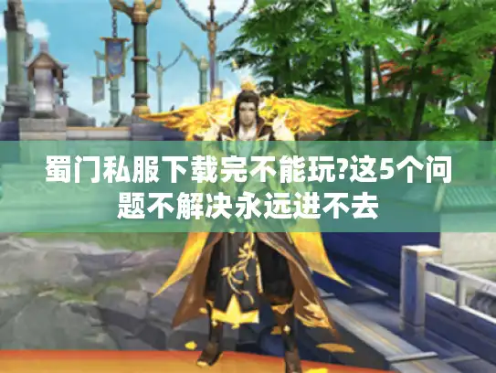 蜀门私服下载完不能玩?这5个问题不解决永远进不去