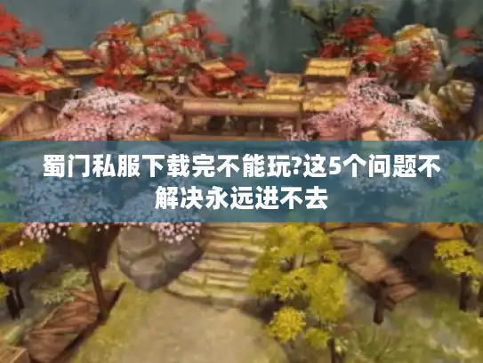 蜀门私服下载完不能玩?这5个问题不解决永远进不去