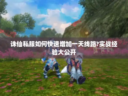 诛仙私服如何快速增加一天线路?实战经验大公开