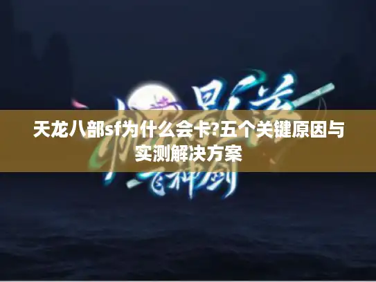 天龙八部sf为什么会卡?五个关键原因与实测解决方案