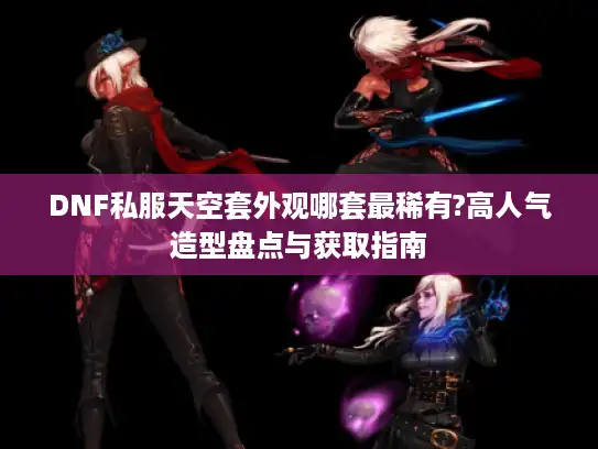 DNF私服天空套外观哪套最稀有?高人气造型盘点与获取指南 DNF私服天空套外观哪套最稀有?高人气造型盘点与获取指南