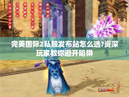 完美国际2私服发布站怎么选?资深玩家教你避开陷阱