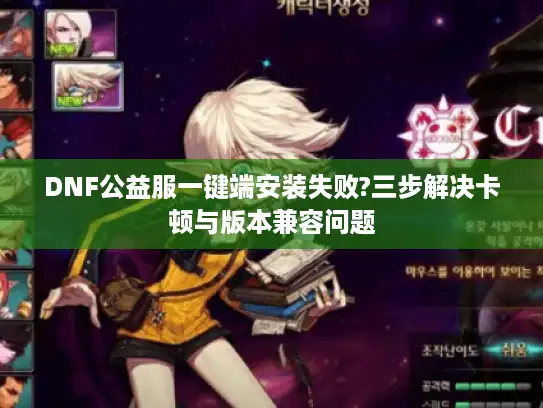 DNF公益服一键端安装失败?三步解决卡顿与版本兼容问题