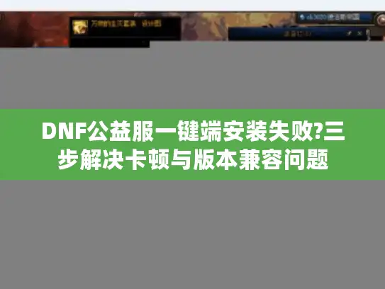 DNF公益服一键端安装失败?三步解决卡顿与版本兼容问题