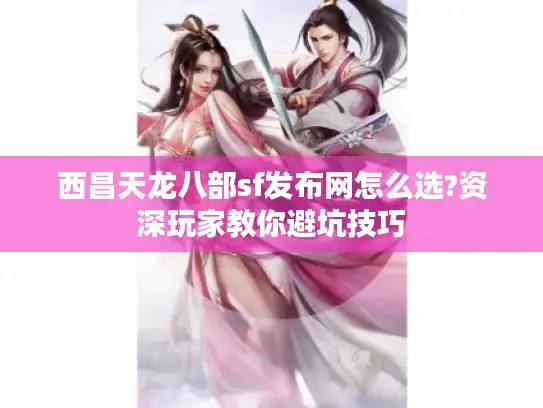 西昌天龙八部sf发布网怎么选?资深玩家教你避坑技巧