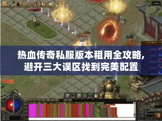 热血传奇私服版本租用全攻略,避开三大误区找到完美配置