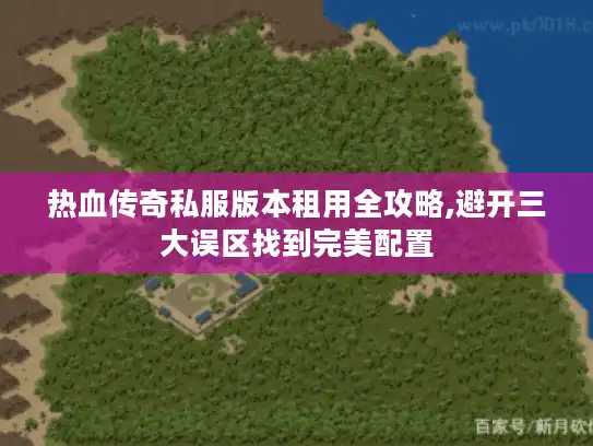 热血传奇私服版本租用全攻略,避开三大误区找到完美配置