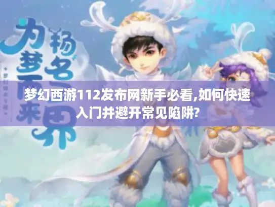 梦幻西游112发布网新手必看,如何快速入门并避开常见陷阱?
