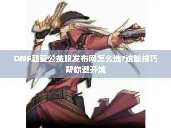 DNF超变公益服发布网怎么选?这些技巧帮你避开坑