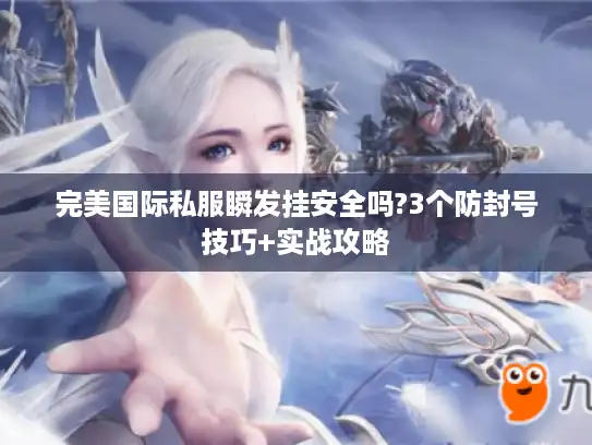 完美国际私服瞬发挂安全吗?3个防封号技巧+实战攻略