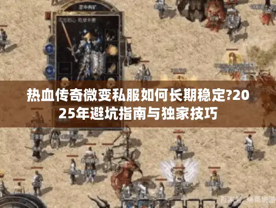 热血传奇微变私服如何长期稳定?2025年避坑指南与独家技巧