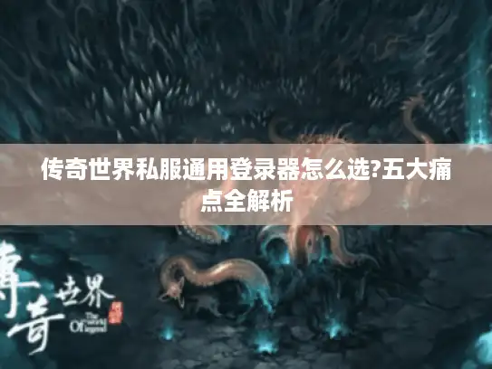 传奇世界私服通用登录器怎么选?五大痛点全解析