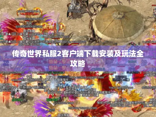 传奇世界私服2客户端下载安装及玩法全攻略