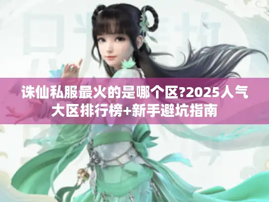 诛仙私服最火的是哪个区?2025人气大区排行榜+新手避坑指南 诛仙私服最火的是哪个区?2025人气大区排行榜+新手避坑指南