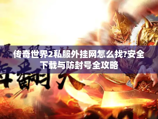 传奇世界2私服外挂网怎么找?安全下载与防封号全攻略 传奇世界2私服外挂网怎么找?安全下载与防封号全攻略
