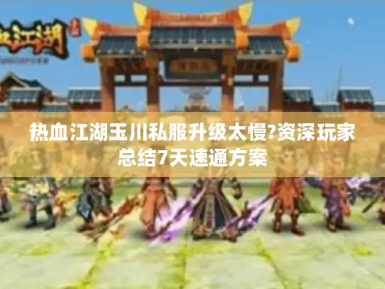 热血江湖玉川私服升级太慢?资深玩家总结7天速通方案