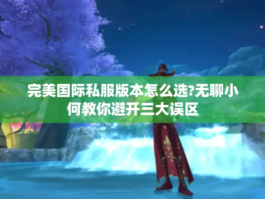 完美国际私服版本怎么选?无聊小何教你避开三大误区