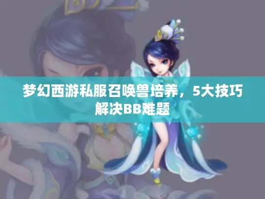 梦幻西游私服召唤兽培养，5大技巧解决BB难题