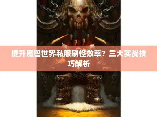 提升魔兽世界私服刷怪效率？三大实战技巧解析