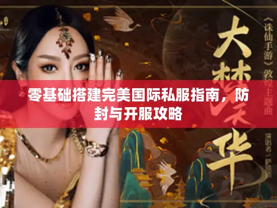 零基础搭建完美国际私服指南,防封与开服攻略 零基础搭建完美国际私服指南,防封与开服攻略