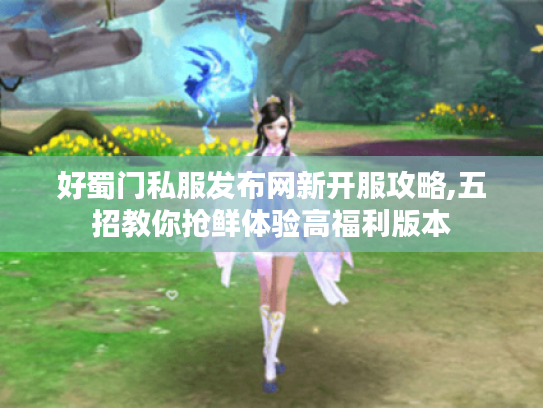 好蜀门私服发布网新开服攻略,五招教你抢鲜体验高福利版本