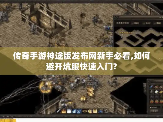 传奇手游神途版发布网新手必看,如何避开坑服快速入门?