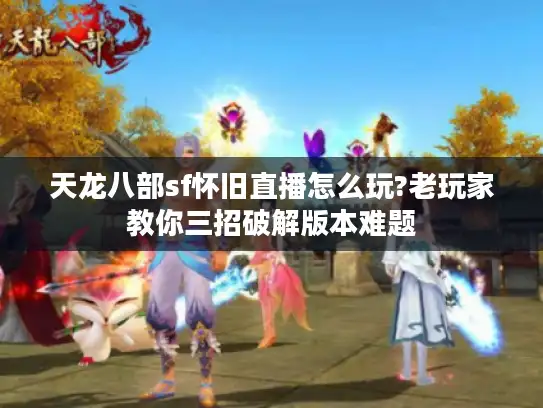 天龙八部sf怀旧直播怎么玩?老玩家教你三招破解版本难题