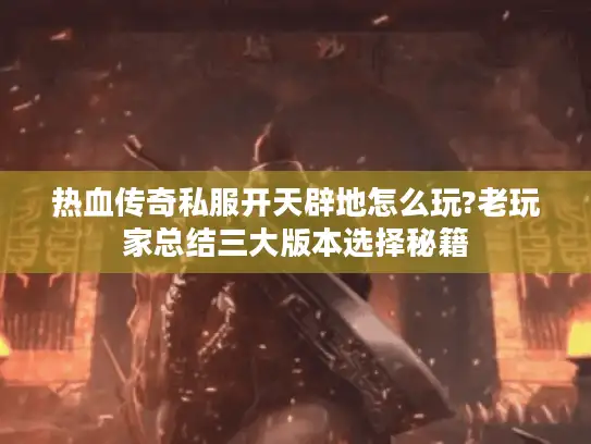 热血传奇私服开天辟地怎么玩?老玩家总结三大版本选择秘籍 热血传奇私服开天辟地怎么玩?老玩家总结三大版本选择秘籍