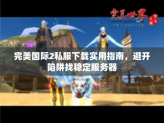 完美国际2私服下载实用指南，避开陷阱找稳定服务器