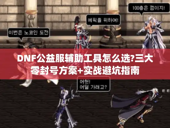 DNF公益服辅助工具怎么选?三大零封号方案+实战避坑指南