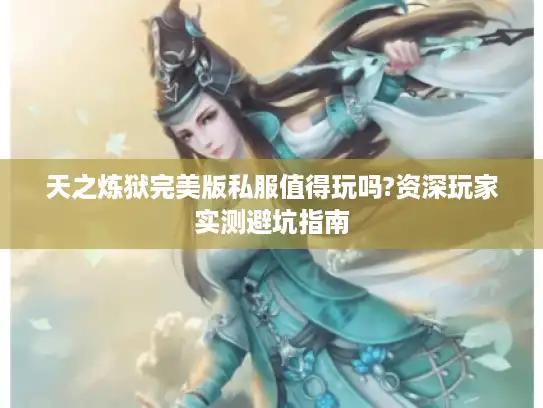 天之炼狱完美版私服值得玩吗?资深玩家实测避坑指南