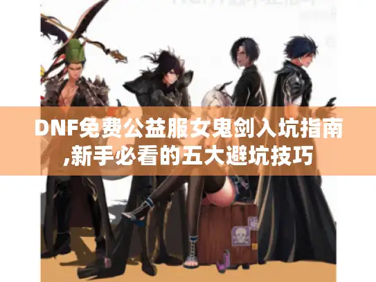 DNF免费公益服女鬼剑入坑指南,新手必看的五大避坑技巧