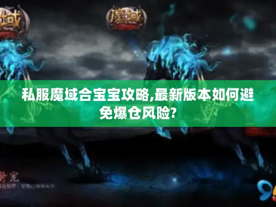 私服魔域合宝宝攻略,最新版本如何避免爆仓风险? 私服魔域合宝宝攻略,最新版本如何避免爆仓风险?