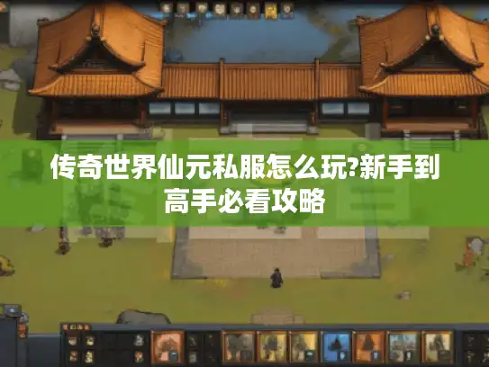 传奇世界仙元私服怎么玩?新手到高手必看攻略