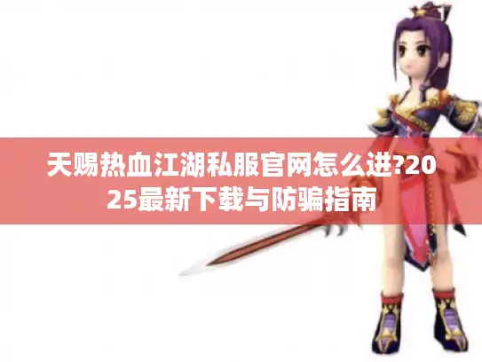 天赐热血江湖私服官网怎么进?2025最新下载与防骗指南
