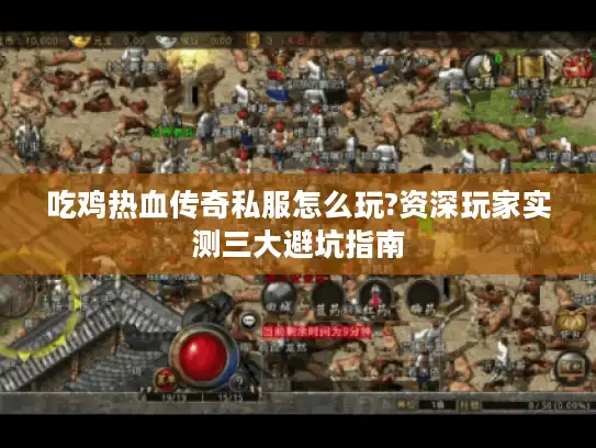 吃鸡热血传奇私服怎么玩?资深玩家实测三大避坑指南