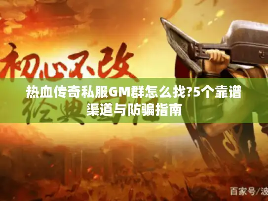 热血传奇私服GM群怎么找?5个靠谱渠道与防骗指南