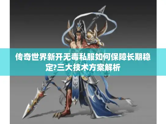 传奇世界新开无毒私服如何保障长期稳定?三大技术方案解析