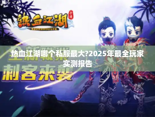 热血江湖哪个私服最大?2025年最全玩家实测报告