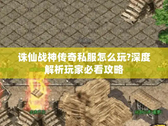 诛仙战神传奇私服怎么玩?深度解析玩家必看攻略