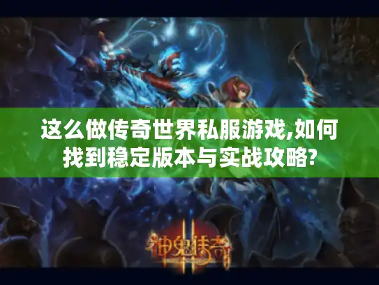 这么做传奇世界私服游戏,如何找到稳定版本与实战攻略?