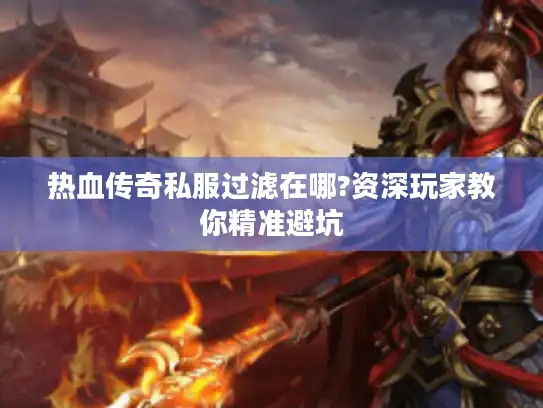热血传奇私服过滤在哪?资深玩家教你精准避坑