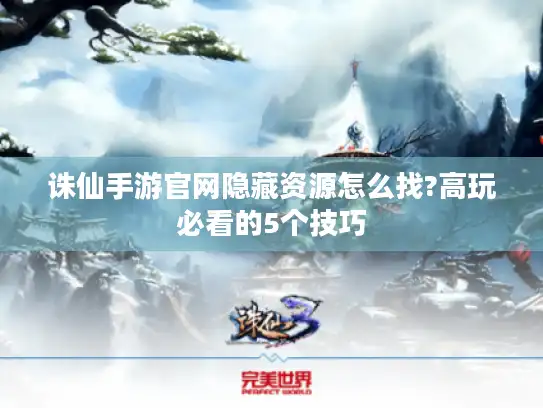 诛仙手游官网隐藏资源怎么找?高玩必看的5个技巧